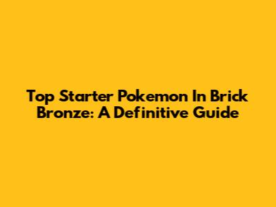 Top Starter Pokemon In Brick Bronze: A Definitive Guide