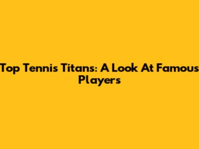 Top Tennis Titans: A Look At Famous Players