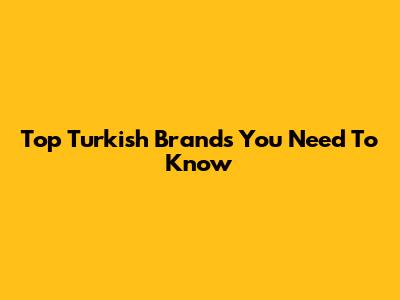 Top Turkish Brands You Need To Know