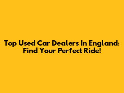 Top Used Car Dealers In England: Find Your Perfect Ride!