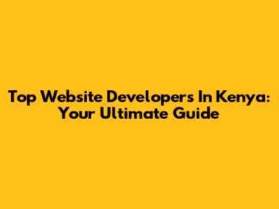 Top Website Developers In Kenya: Your Ultimate Guide