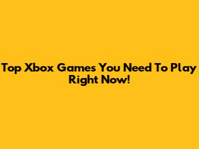 Top Xbox Games You Need To Play Right Now!