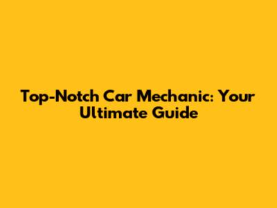 Top-Notch Car Mechanic: Your Ultimate Guide