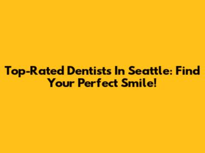 Top-Rated Dentists In Seattle: Find Your Perfect Smile!