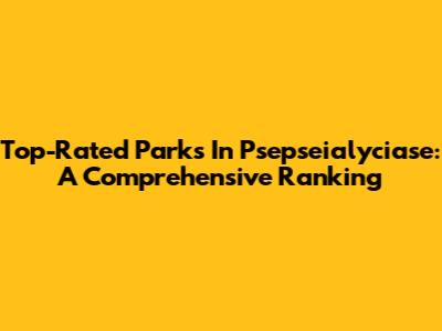 Top-Rated Parks In Psepseialyciase: A Comprehensive Ranking