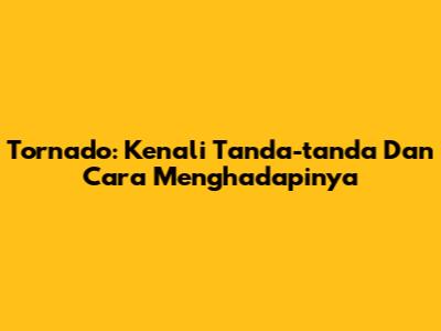 Tornado: Kenali Tanda-tanda Dan Cara Menghadapinya