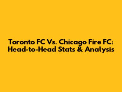 Toronto FC Vs. Chicago Fire FC: Head-to-Head Stats & Analysis