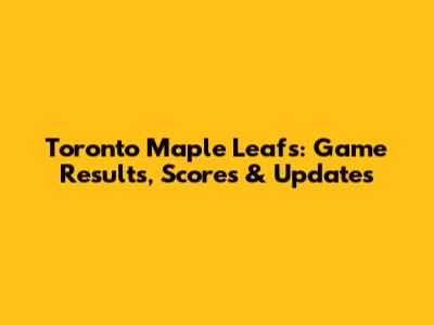 Toronto Maple Leafs: Game Results, Scores & Updates