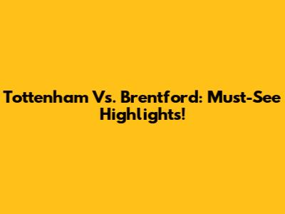Tottenham Vs. Brentford: Must-See Highlights!