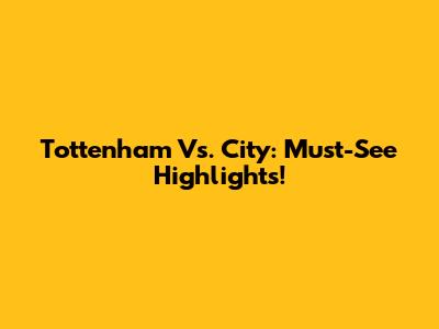 Tottenham Vs. City: Must-See Highlights!
