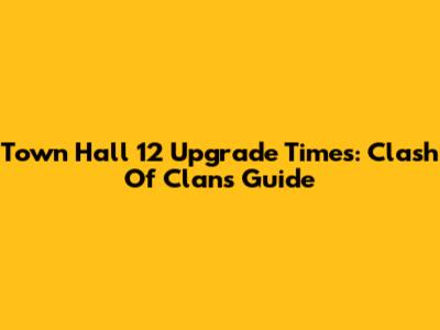 Town Hall 12 Upgrade Times: Clash Of Clans Guide