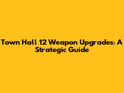 Town Hall 12 Weapon Upgrades: A Strategic Guide