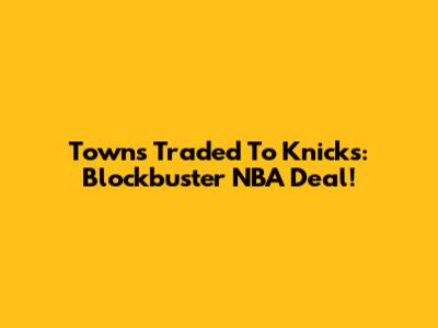Towns Traded To Knicks: Blockbuster NBA Deal!