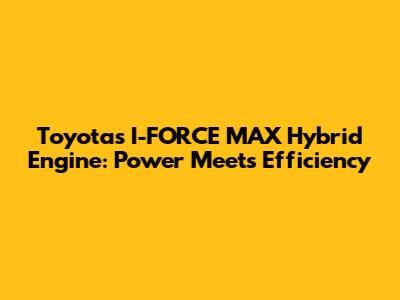 Toyota's I-FORCE MAX Hybrid Engine: Power Meets Efficiency