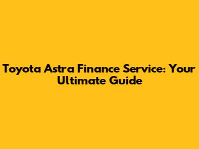 Toyota Astra Finance Service: Your Ultimate Guide