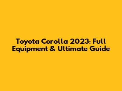 Toyota Corolla 2023: Full Equipment & Ultimate Guide