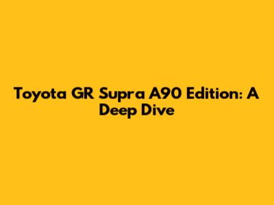 Toyota GR Supra A90 Edition: A Deep Dive