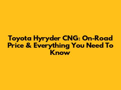 Toyota Hyryder CNG: On-Road Price & Everything You Need To Know