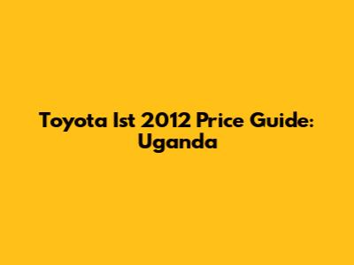 Toyota Ist 2012 Price Guide: Uganda