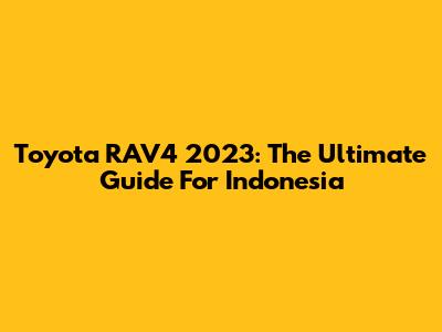 Toyota RAV4 2023: The Ultimate Guide For Indonesia