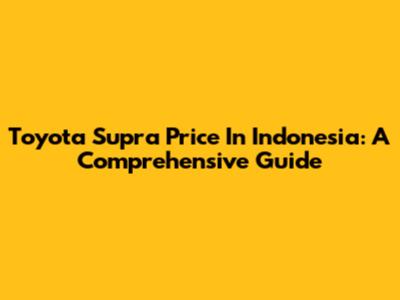 Toyota Supra Price In Indonesia: A Comprehensive Guide