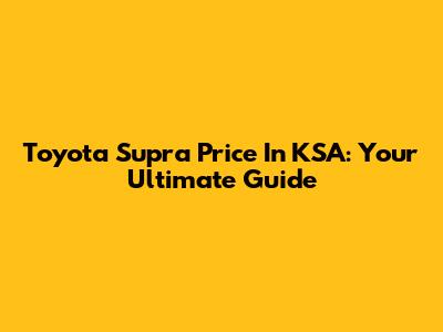 Toyota Supra Price In KSA: Your Ultimate Guide