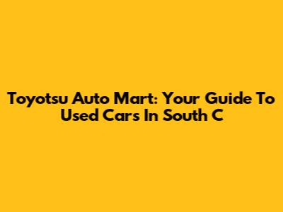 Toyotsu Auto Mart: Your Guide To Used Cars In South C