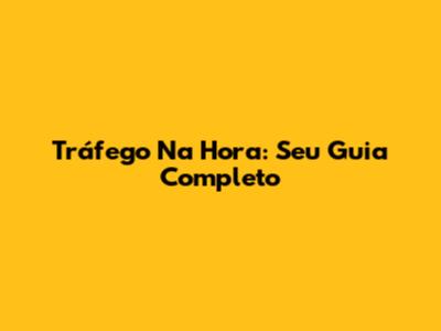 Tráfego Na Hora: Seu Guia Completo