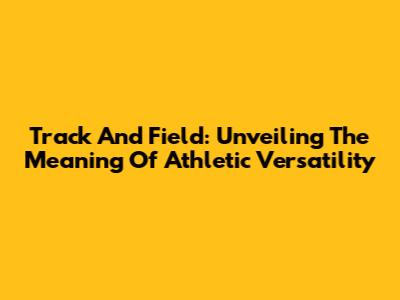 Track And Field: Unveiling The Meaning Of Athletic Versatility