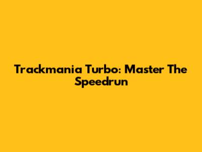 Trackmania Turbo: Master The Speedrun