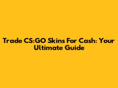 Trade CS:GO Skins For Cash: Your Ultimate Guide