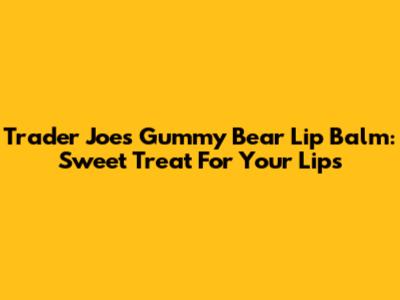 Trader Joe's Gummy Bear Lip Balm: Sweet Treat For Your Lips