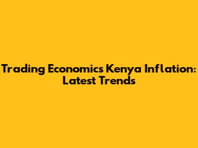 Trading Economics Kenya Inflation: Latest Trends