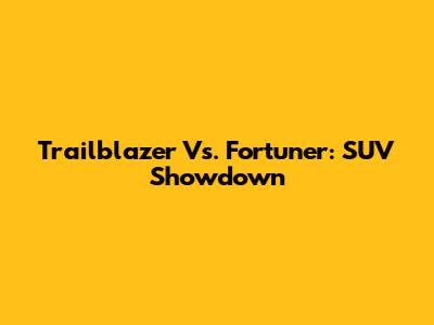 Trailblazer Vs. Fortuner: SUV Showdown
