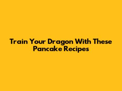 Train Your Dragon With These Pancake Recipes