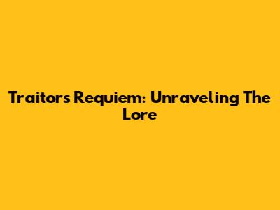 Traitor's Requiem: Unraveling The Lore
