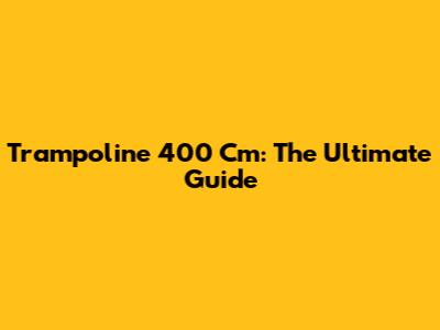 Trampoline 400 Cm: The Ultimate Guide