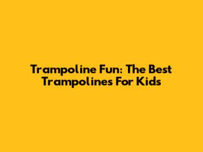 Trampoline Fun: The Best Trampolines For Kids
