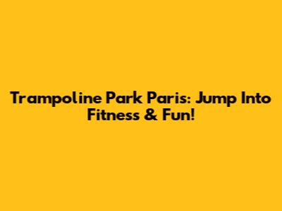 Trampoline Park Paris: Jump Into Fitness & Fun!