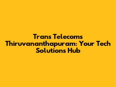Trans Telecoms Thiruvananthapuram: Your Tech Solutions Hub
