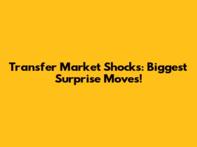 Transfer Market Shocks: Biggest Surprise Moves!