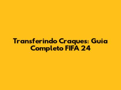 Transferindo Craques: Guia Completo FIFA 24