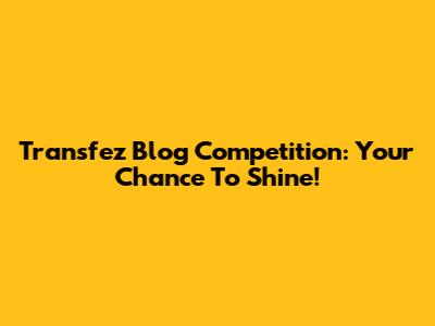 Transfez Blog Competition: Your Chance To Shine!