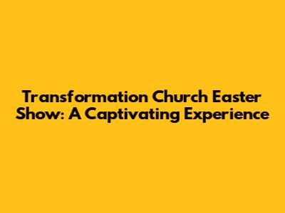 Transformation Church Easter Show: A Captivating Experience