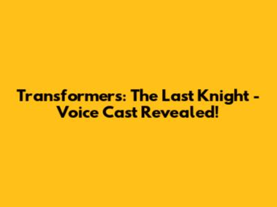 Transformers: The Last Knight - Voice Cast Revealed!