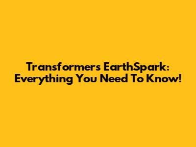 Transformers EarthSpark: Everything You Need To Know!