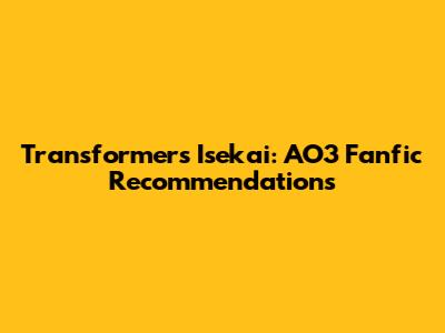 Transformers Isekai: AO3 Fanfic Recommendations