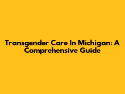 Transgender Care In Michigan: A Comprehensive Guide
