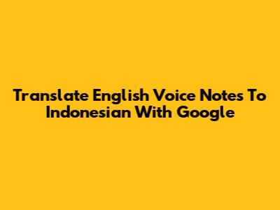 Translate English Voice Notes To Indonesian With Google
