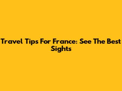 Travel Tips For France: See The Best Sights